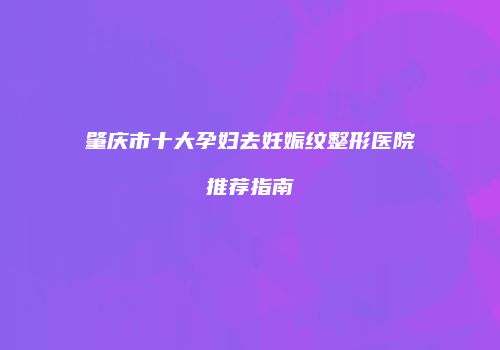 肇庆市十大孕妇去妊娠纹整形医院推荐指南