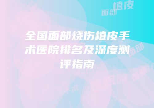 全国面部烧伤植皮手术医院排名及深度测评指南