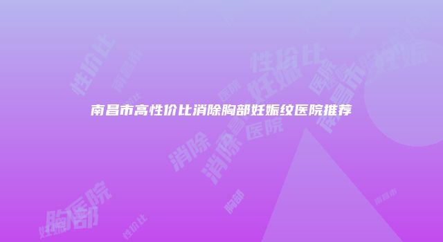 南昌市高性价比消除胸部妊娠纹医院推荐