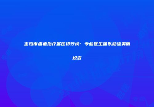 宝鸡市痘疤治疗名医排行榜：专业医生团队助您美丽蜕变