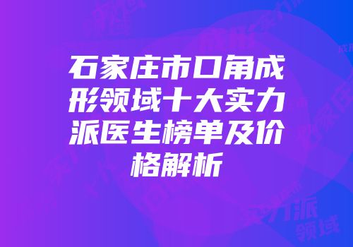 石家庄市口角成形领域十大实力派医生榜单及价格解析