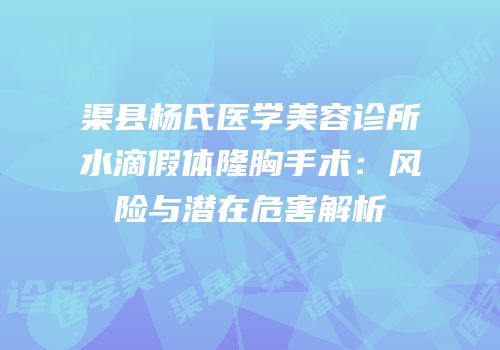 渠县杨氏医学美容诊所水滴假体隆胸手术：风险与潜在危害解析