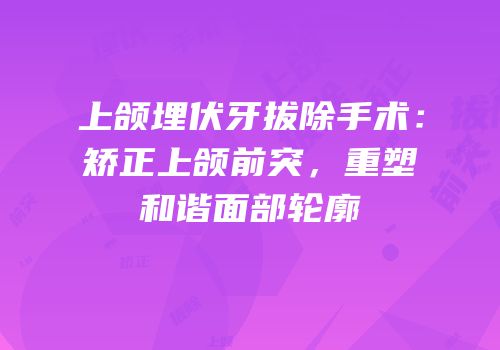 上颌埋伏牙拔除手术：矫正上颌前突，重塑和谐面部轮廓