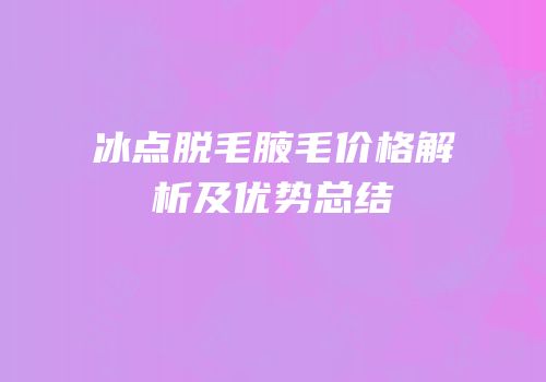 冰点脱毛腋毛价格解析及优势总结