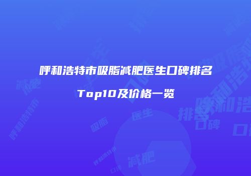 呼和浩特市吸脂减肥医生口碑排名Top10及价格一览