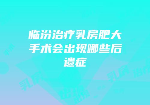 临汾治疗乳房肥大手术会出现哪些后遗症