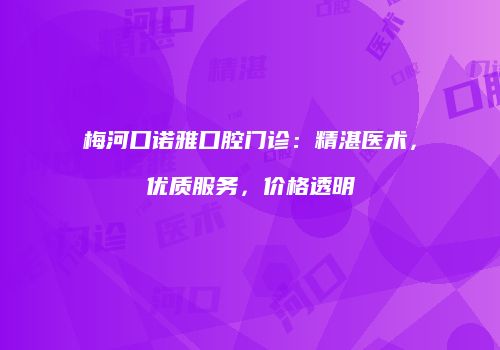 梅河口诺雅口腔门诊：精湛医术，优质服务，价格透明