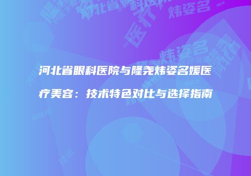 河北省眼科医院与隆尧炜姿名媛医疗美容：技术特色对比与选择指南