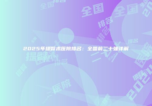 2025年提臀术医院排名：全国前二十强详解