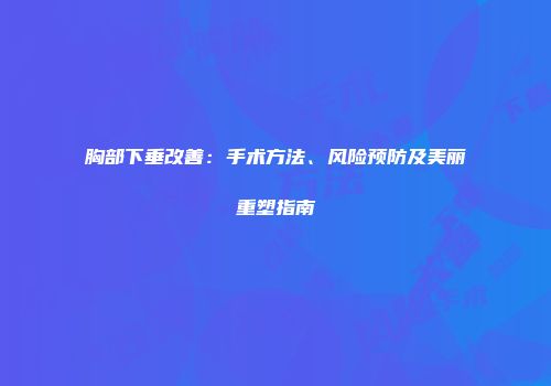 胸部下垂改善：手术方法、风险预防及美丽重塑指南