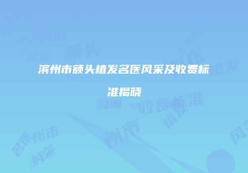 滨州市额头植发名医风采及收费标准揭晓