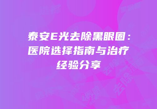泰安E光去除黑眼圈：医院选择指南与治疗经验分享