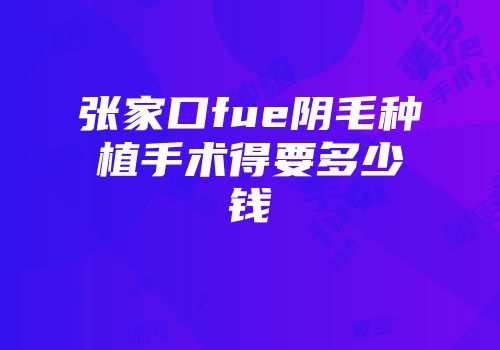张家口fue阴毛种植手术得要多少钱