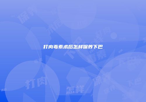 打肉毒素术后怎样保养下巴