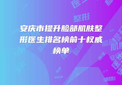 安庆市提升脸部肌肤整形医生排名榜前十权威榜单
