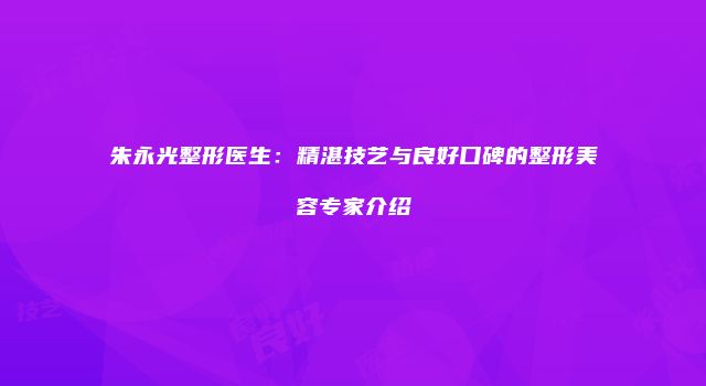 朱永光整形医生：精湛技艺与良好口碑的整形美容专家介绍