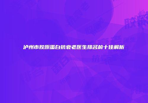 泸州市胶原蛋白抗衰老医生排名前十佳解析