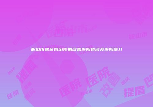 鞍山市眼窝凹陷提眉改善医院排名及医院简介