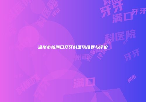 温州市植满口牙牙科医院推荐与评价