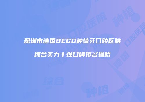 深圳市德国BEGO种植牙口腔医院综合实力十强口碑排名揭晓
