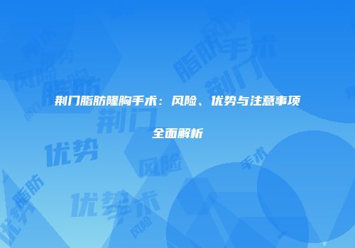 荆门脂肪隆胸手术：风险、优势与注意事项全面解析