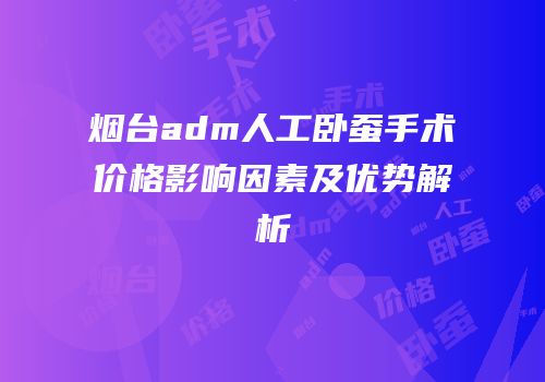 烟台adm人工卧蚕手术价格影响因素及优势解析