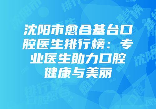 沈阳市愈合基台口腔医生排行榜：专业医生助力口腔健康与美丽
