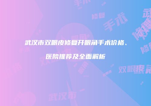 武汉市双眼皮修复开眼角手术价格、医院推荐及全面解析
