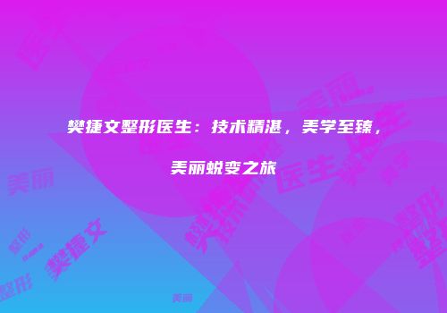 樊捷文整形医生：技术精湛，美学至臻，美丽蜕变之旅