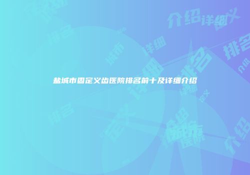 盐城市固定义齿医院排名前十及详细介绍
