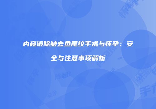 内窥镜除皱去鱼尾纹手术与怀孕：安全与注意事项解析