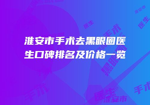 淮安市手术去黑眼圈医生口碑排名及价格一览