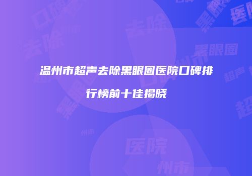 温州市超声去除黑眼圈医院口碑排行榜前十佳揭晓