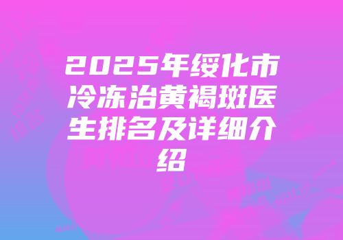 2025年绥化市冷冻治黄褐斑医生排名及详细介绍