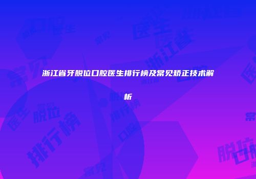 浙江省牙脱位口腔医生排行榜及常见矫正技术解析