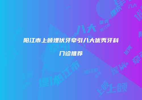 阳江市上颌埋伏牙牵引八大优秀牙科门诊推荐