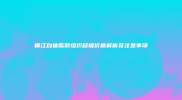镇江自体脂肪组织移植价格解析及注意事项