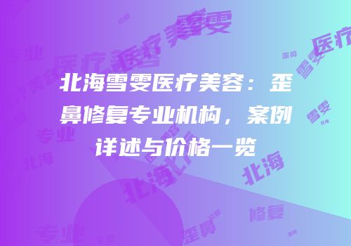 北海雪雯医疗美容：歪鼻修复专业机构，案例详述与价格一览