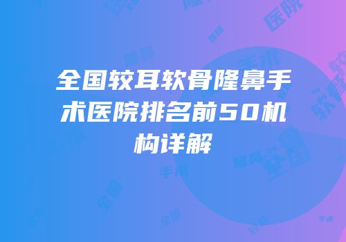 全国较耳软骨隆鼻手术医院排名前50机构详解