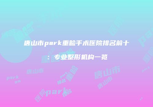 唐山市park重睑手术医院排名前十：专业整形机构一览