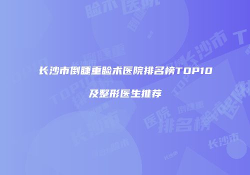 长沙市倒睫重睑术医院排名榜TOP10及整形医生推荐