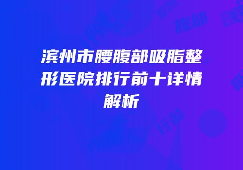 滨州市腰腹部吸脂整形医院排行前十详情解析