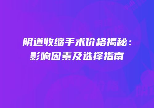 阴道收缩手术价格揭秘：影响因素及选择指南