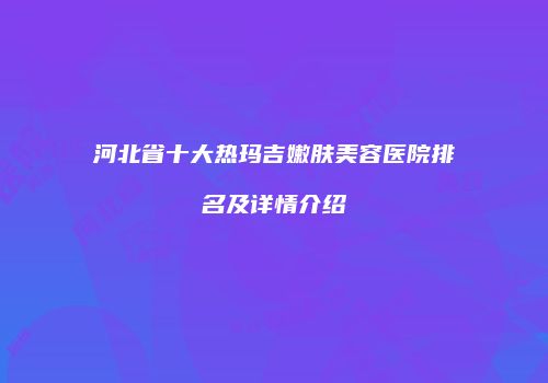 河北省十大热玛吉嫩肤美容医院排名及详情介绍