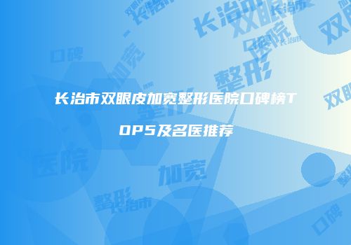 长治市双眼皮加宽整形医院口碑榜TOP5及名医推荐