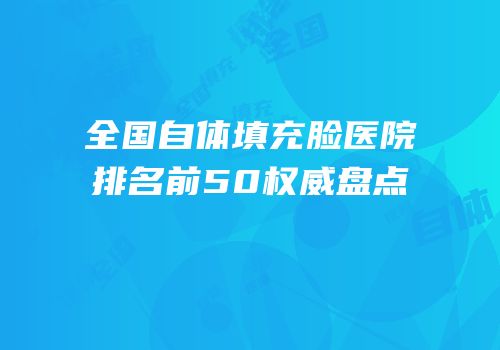 全国自体填充脸医院排名前50权威盘点