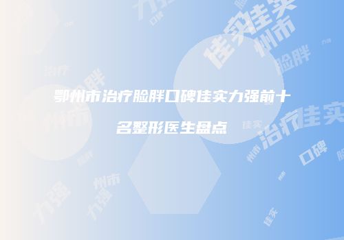 鄂州市治疗脸胖口碑佳实力强前十名整形医生盘点