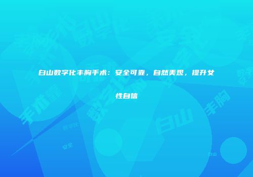 白山数字化丰胸手术：安全可靠，自然美观，提升女性自信