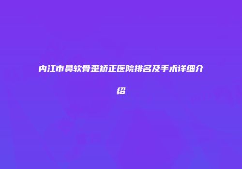 内江市鼻软骨歪矫正医院排名及手术详细介绍