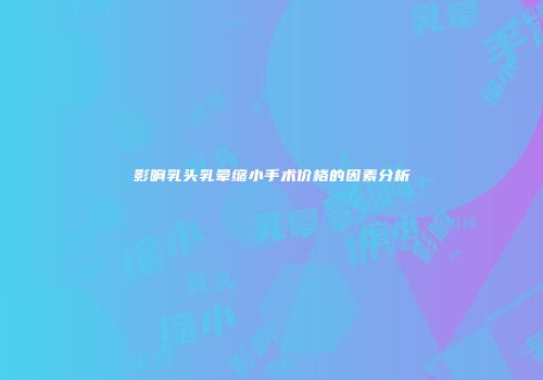 影响乳头乳晕缩小手术价格的因素分析